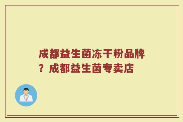 成都益生菌冻干粉品牌？成都益生菌专卖店