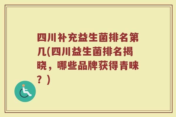 四川补充益生菌排名第几(四川益生菌排名揭晓，哪些品牌获得青睐？)