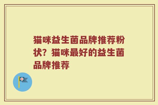 猫咪益生菌品牌推荐粉状？猫咪最好的益生菌品牌推荐