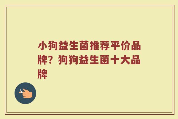 小狗益生菌推荐平价品牌？狗狗益生菌十大品牌