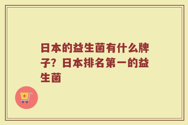 日本的益生菌有什么牌子？日本排名第一的益生菌
