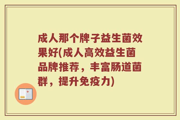 成人那个牌子益生菌效果好(成人高效益生菌品牌推荐，丰富肠道菌群，提升免疫力)