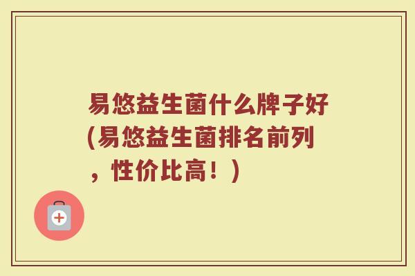 易悠益生菌什么牌子好(易悠益生菌排名前列，性价比高！)