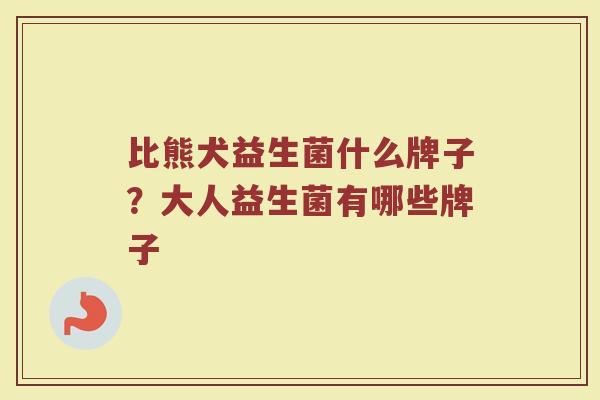 比熊犬益生菌什么牌子？大人益生菌有哪些牌子