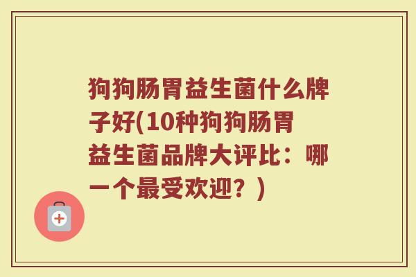狗狗肠胃益生菌什么牌子好(10种狗狗肠胃益生菌品牌大评比：哪一个最受欢迎？)
