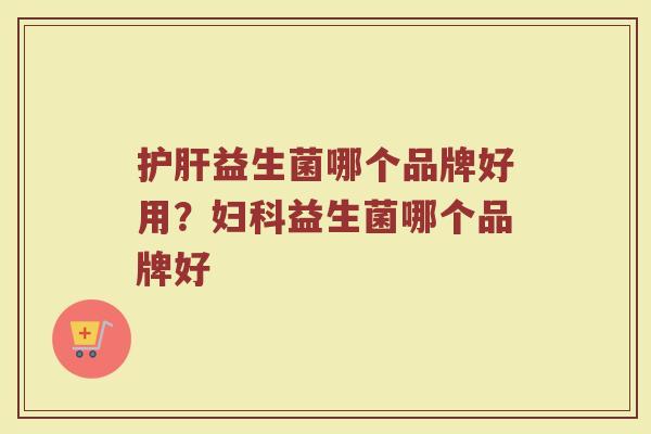 护肝益生菌哪个品牌好用？妇科益生菌哪个品牌好