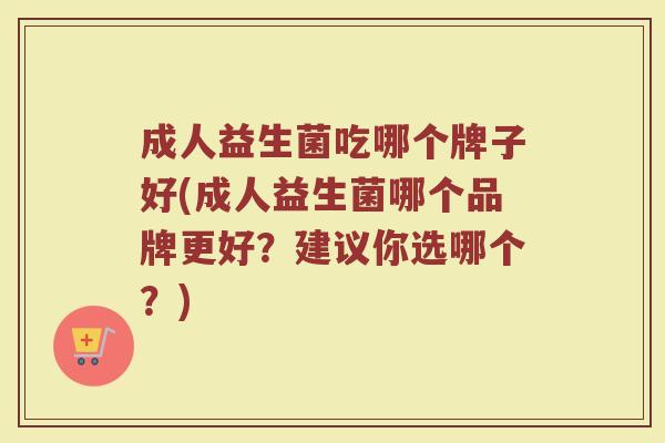 成人益生菌吃哪个牌子好(成人益生菌哪个品牌更好？建议你选哪个？)