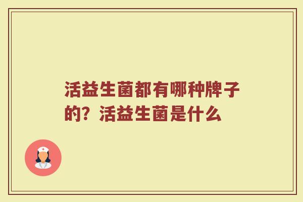 活益生菌都有哪种牌子的？活益生菌是什么