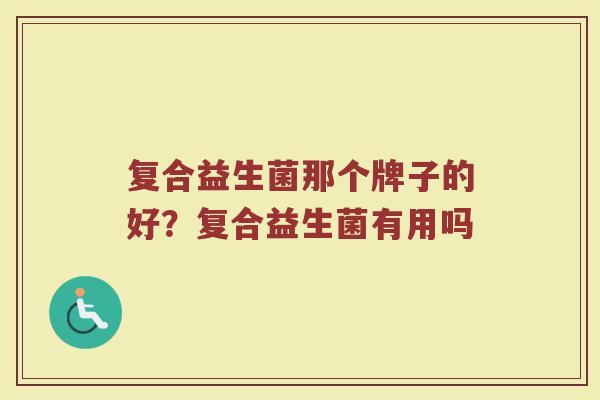 复合益生菌那个牌子的好？复合益生菌有用吗