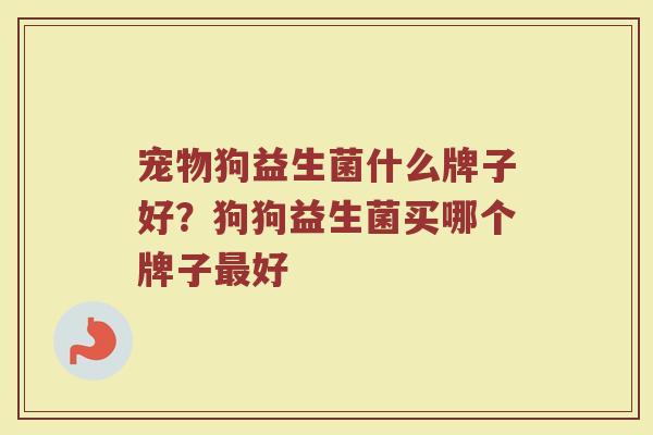 宠物狗益生菌什么牌子好？狗狗益生菌买哪个牌子最好