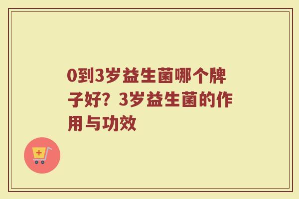 0到3岁益生菌哪个牌子好？3岁益生菌的作用与功效
