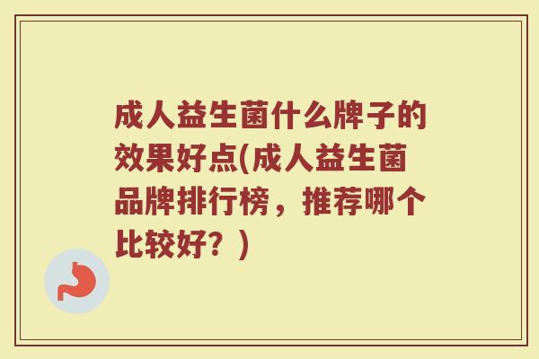 成人益生菌什么牌子的效果好点(成人益生菌品牌排行榜，推荐哪个比较好？)