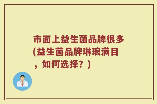 市面上益生菌品牌很多(益生菌品牌琳琅满目，如何选择？)