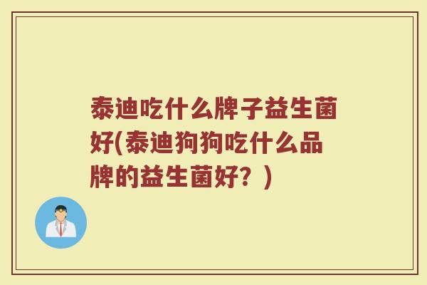 泰迪吃什么牌子益生菌好(泰迪狗狗吃什么品牌的益生菌好？)