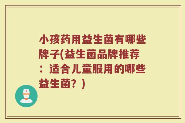 小孩药用益生菌有哪些牌子(益生菌品牌推荐：适合儿童服用的哪些益生菌？)