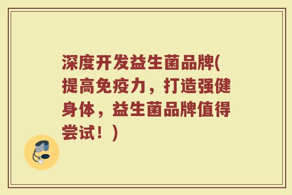 深度开发益生菌品牌(提高免疫力，打造强健身体，益生菌品牌值得尝试！)