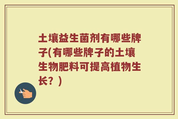 土壤益生菌剂有哪些牌子(有哪些牌子的土壤生物肥料可提高植物生长？)