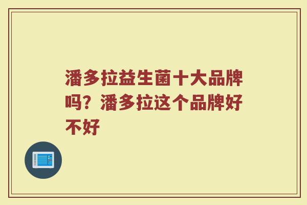 潘多拉益生菌十大品牌吗？潘多拉这个品牌好不好