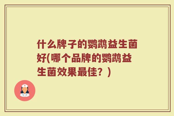 什么牌子的鹦鹉益生菌好(哪个品牌的鹦鹉益生菌效果最佳？)
