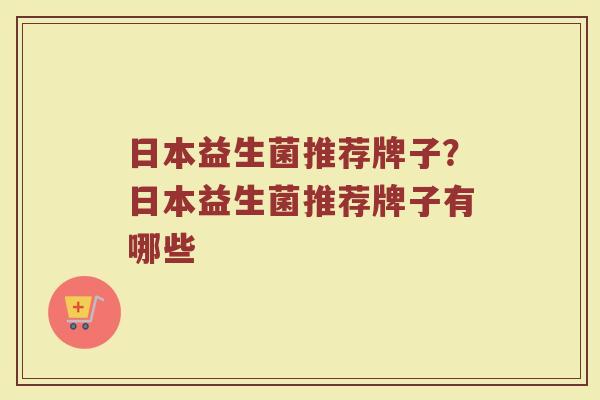 日本益生菌推荐牌子？日本益生菌推荐牌子有哪些