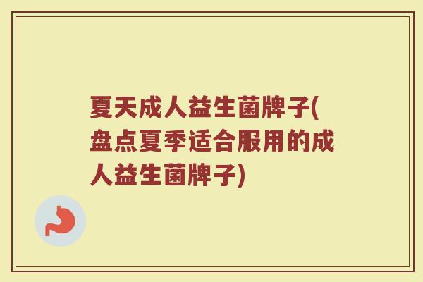 夏天成人益生菌牌子(盘点夏季适合服用的成人益生菌牌子)