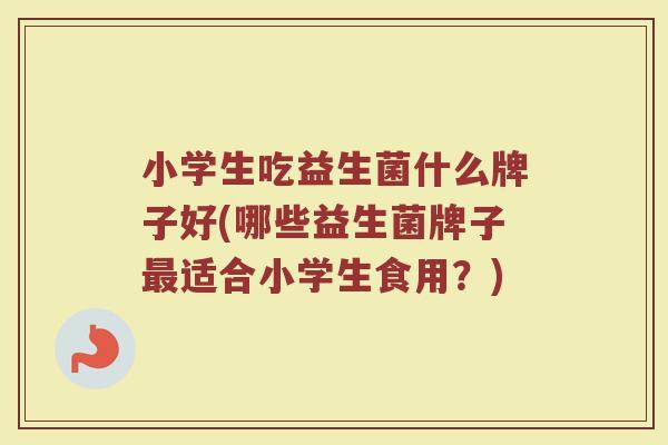 小学生吃益生菌什么牌子好(哪些益生菌牌子最适合小学生食用？)