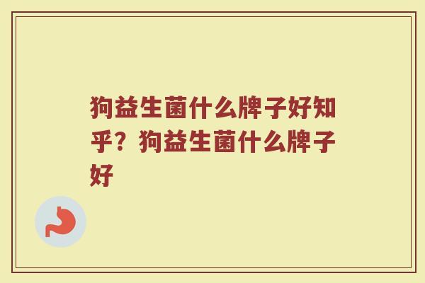 狗益生菌什么牌子好知乎？狗益生菌什么牌子好