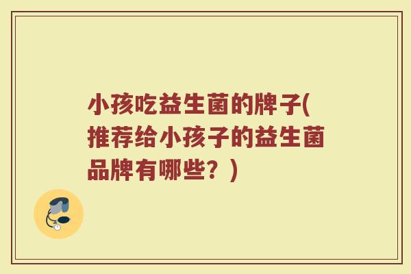 小孩吃益生菌的牌子(推荐给小孩子的益生菌品牌有哪些？)