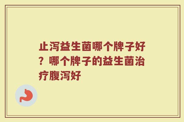 止泻益生菌哪个牌子好？哪个牌子的益生菌治疗腹泻好