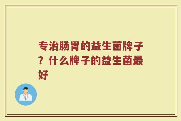 专治肠胃的益生菌牌子？什么牌子的益生菌最好