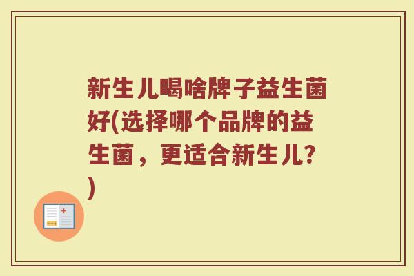 新生儿喝啥牌子益生菌好(选择哪个品牌的益生菌，更适合新生儿？)