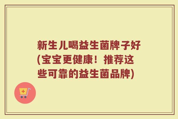 新生儿喝益生菌牌子好(宝宝更健康！推荐这些可靠的益生菌品牌)