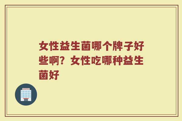女性益生菌哪个牌子好些啊？女性吃哪种益生菌好