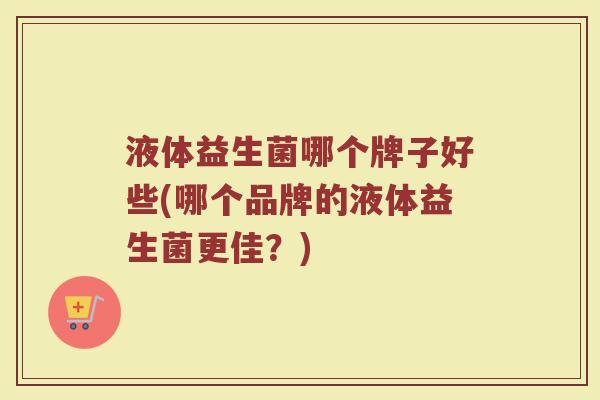 液体益生菌哪个牌子好些(哪个品牌的液体益生菌更佳？)