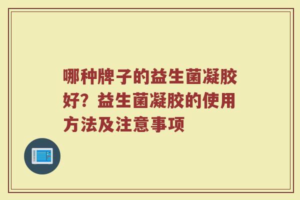 哪种牌子的益生菌凝胶好？益生菌凝胶的使用方法及注意事项