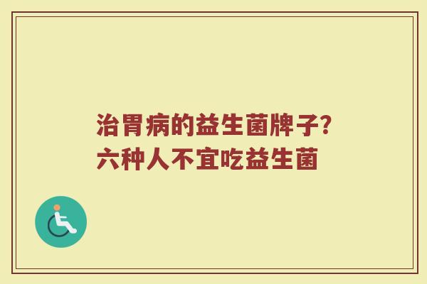 治胃病的益生菌牌子？六种人不宜吃益生菌