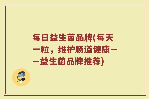每日益生菌品牌(每天一粒，维护肠道健康——益生菌品牌推荐)