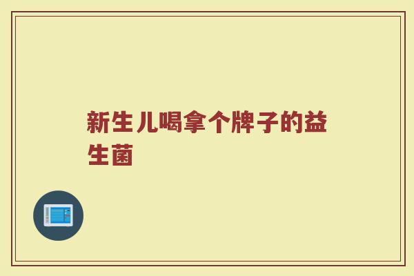 新生儿喝拿个牌子的益生菌