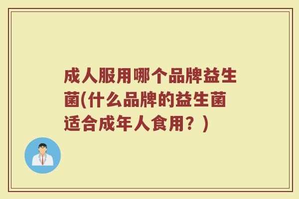 成人服用哪个品牌益生菌(什么品牌的益生菌适合成年人食用？)