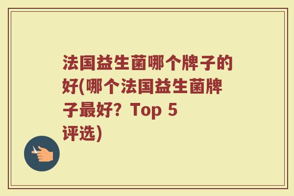 法国益生菌哪个牌子的好(哪个法国益生菌牌子最好？Top 5 评选)