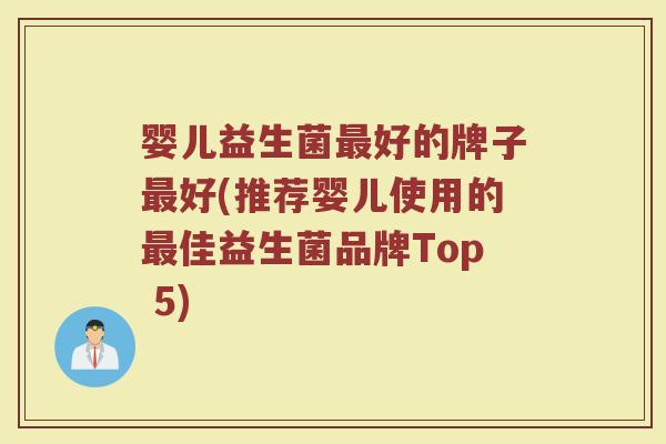 婴儿益生菌最好的牌子最好(推荐婴儿使用的最佳益生菌品牌Top 5)