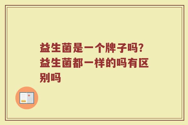 益生菌是一个牌子吗？益生菌都一样的吗有区别吗