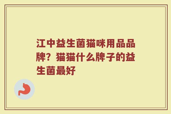 江中益生菌猫咪用品品牌？猫猫什么牌子的益生菌最好