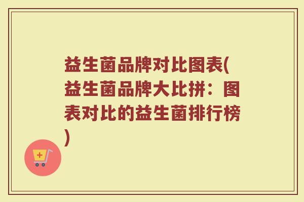 益生菌品牌对比图表(益生菌品牌大比拼：图表对比的益生菌排行榜)