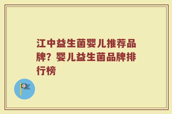 江中益生菌婴儿推荐品牌?婴儿益生菌品牌排行榜 江中益生菌婴儿推荐品牌?婴儿益生菌品牌排行榜
