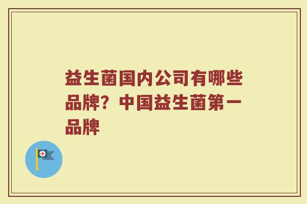 益生菌国内公司有哪些品牌？中国益生菌第一品牌