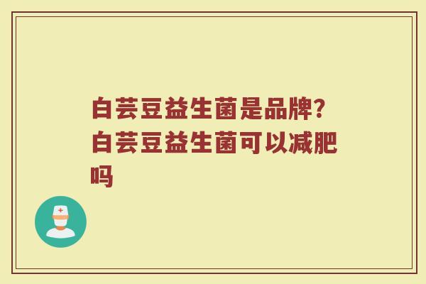 白芸豆益生菌是品牌？白芸豆益生菌可以减肥吗