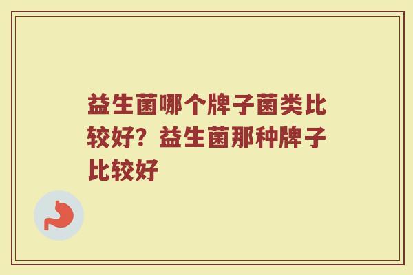 益生菌哪个牌子菌类比较好？益生菌那种牌子比较好