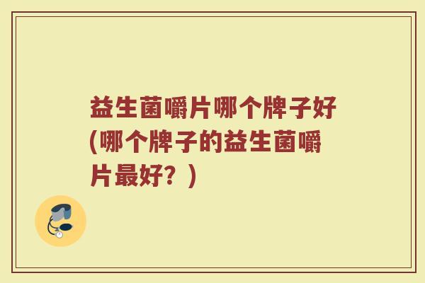 益生菌嚼片哪个牌子好(哪个牌子的益生菌嚼片最好？)