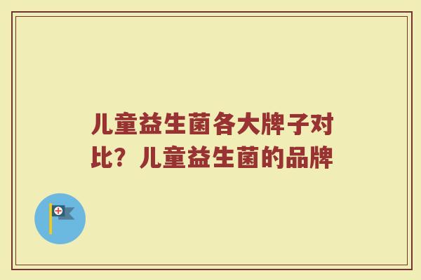 儿童益生菌各大牌子对比？儿童益生菌的品牌